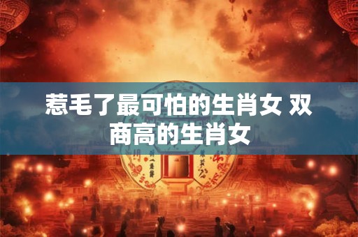 惹毛了最可怕的生肖女 双商高的生肖女