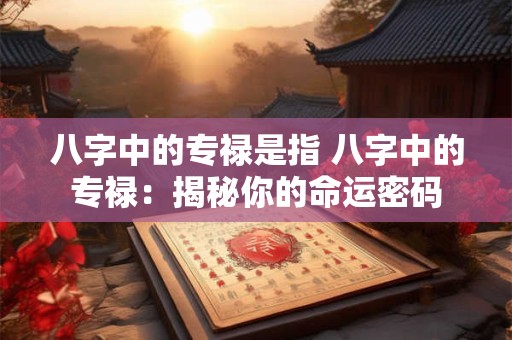 八字中的专禄是指 八字中的专禄：揭秘你的命运密码