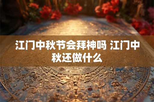 江门中秋节会拜神吗 江门中秋还做什么