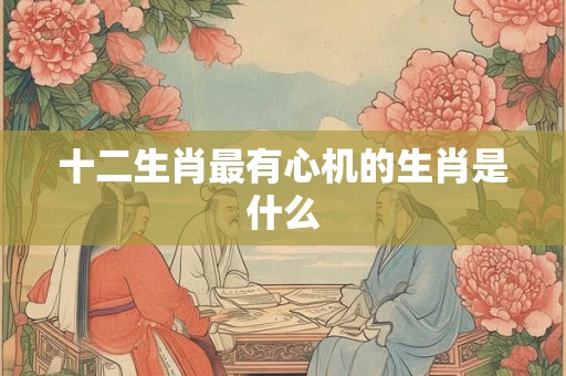 十二生肖最有心机的生肖是什么