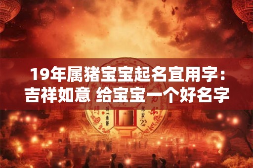 19年属猪宝宝起名宜用字：吉祥如意 给宝宝一个好名字！