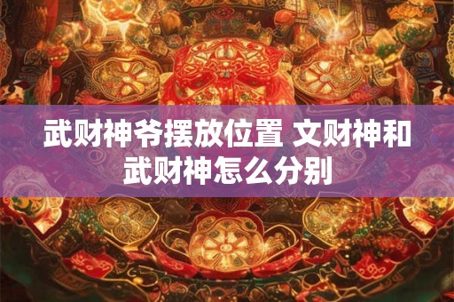 武财神爷摆放位置 文财神和武财神怎么分别