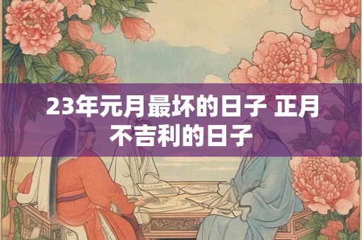 23年元月最坏的日子 正月不吉利的日子