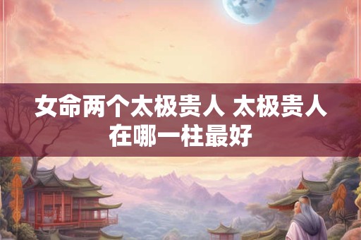 女命两个太极贵人 太极贵人在哪一柱最好
