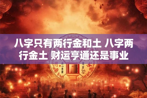 八字只有两行金和土 八字两行金土 财运亨通还是事业有成