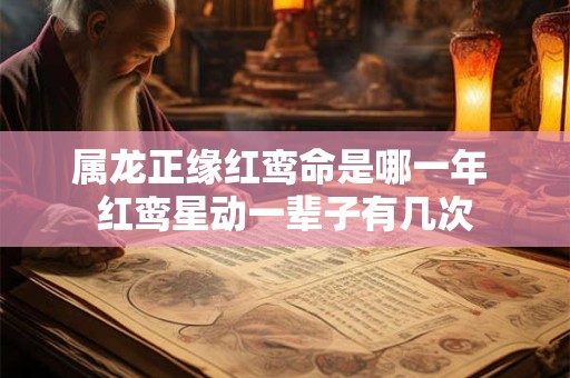 属龙正缘红鸾命是哪一年 红鸾星动一辈子有几次
