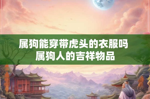 属狗能穿带虎头的衣服吗 属狗人的吉祥物品
