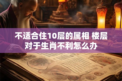 不适合住10层的属相 楼层对于生肖不利怎么办