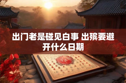 出门老是碰见白事 出殡要避开什么日期