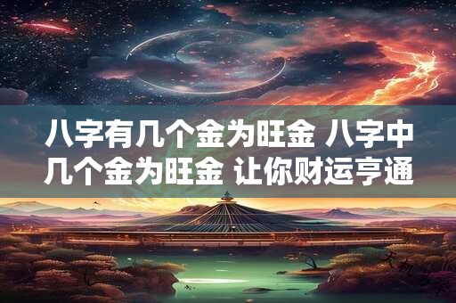 八字有几个金为旺金 八字中几个金为旺金 让你财运亨通！