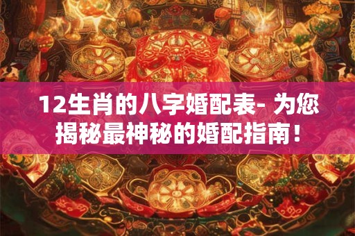 12生肖的八字婚配表- 为您揭秘最神秘的婚配指南！