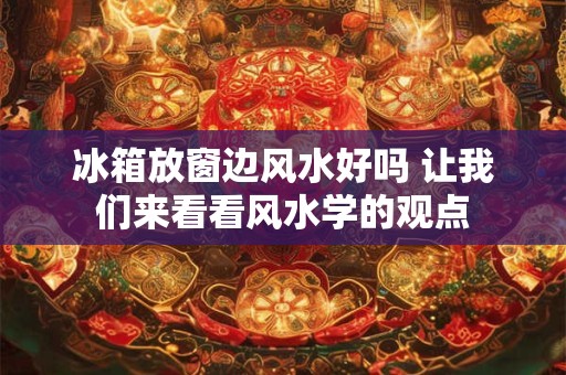 冰箱放窗边风水好吗 让我们来看看风水学的观点