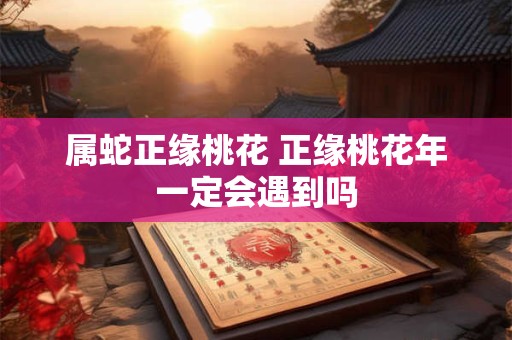 属蛇正缘桃花 正缘桃花年一定会遇到吗
