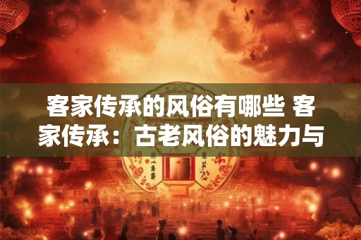 客家传承的风俗有哪些 客家传承：古老风俗的魅力与生机