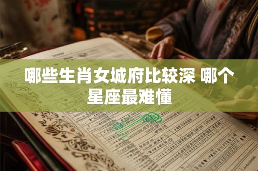 哪些生肖女城府比较深 哪个星座最难懂