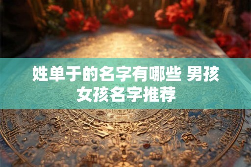 详细阅读:姓单于的名字有哪些 男孩女孩名字推荐 姓单于的名字有哪些 男孩女孩名字推荐