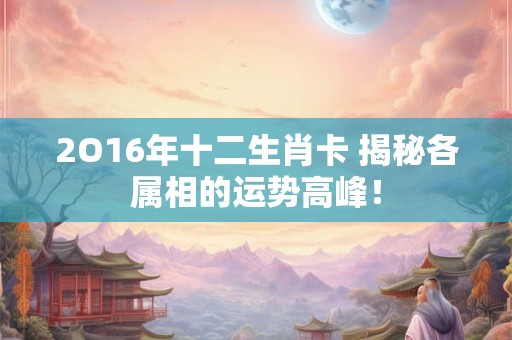 详细阅读:2O16年十二生肖卡 揭秘各属相的运势高峰! 2O16年十二生肖卡 揭秘各属相的运势高峰!