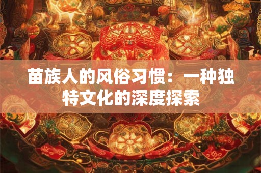 苗族人的风俗习惯：一种独特文化的深度探索