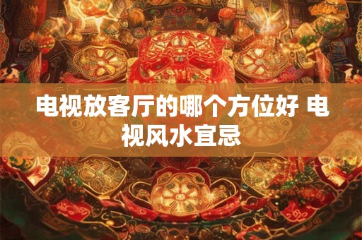电视放客厅的哪个方位好 电视风水宜忌