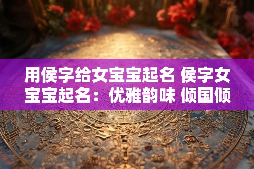 用侯字给女宝宝起名 侯字女宝宝起名：优雅韵味 倾国倾城