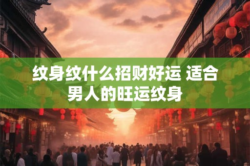 纹身纹什么招财好运 适合男人的旺运纹身