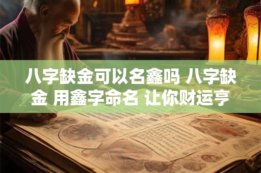 八字缺金可以名鑫吗 八字缺金 用鑫字命名 让你财运亨通！