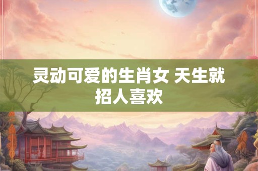 灵动可爱的生肖女 天生就招人喜欢
