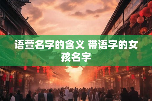 语萱名字的含义 带语字的女孩名字