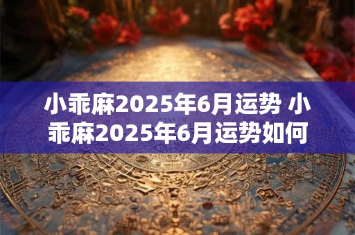 小乖麻2026年6月运势 小乖麻2026年6月运势如何