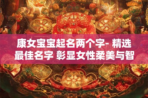 康女宝宝起名两个字- 精选最佳名字 彰显女性柔美与智慧