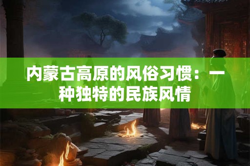 内蒙古高原的风俗习惯：一种独特的民族风情