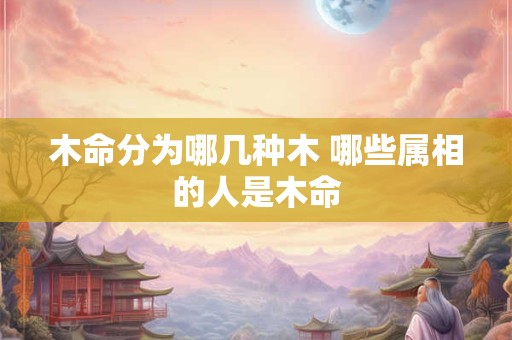 木命分为哪几种木 哪些属相的人是木命