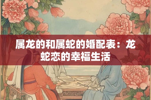 属龙的和属蛇的婚配表：龙蛇恋的幸福生活