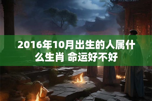 2016年10月出生的人属什么生肖 命运好不好