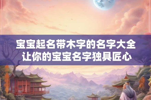 详细阅读:宝宝起名带木字的名字大全 让你的宝宝名字独具匠心! 宝宝起名带木字的名字大全 让你的宝宝名字独具匠心!
