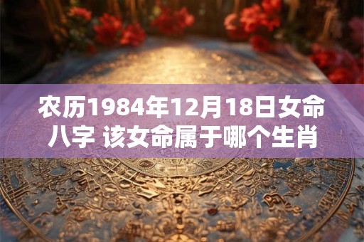 农历1984年12月18日女命八字 该女命属于哪个生肖