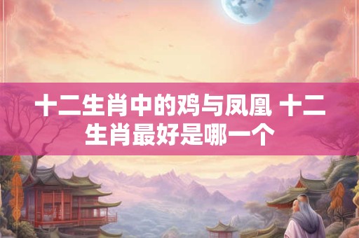 十二生肖中的鸡与凤凰 十二生肖最好是哪一个
