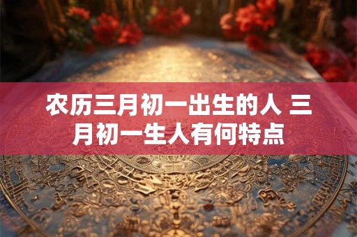 农历三月初一出生的人 三月初一生人有何特点