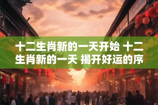 十二生肖新的一天开始 十二生肖新的一天 揭开好运的序幕！