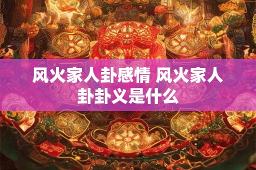 风火家人卦感情 风火家人卦卦义是什么