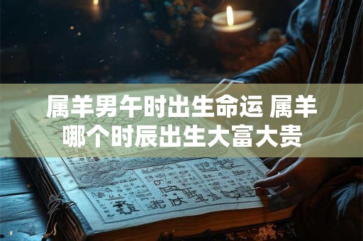 属羊男午时出生命运 属羊哪个时辰出生大富大贵