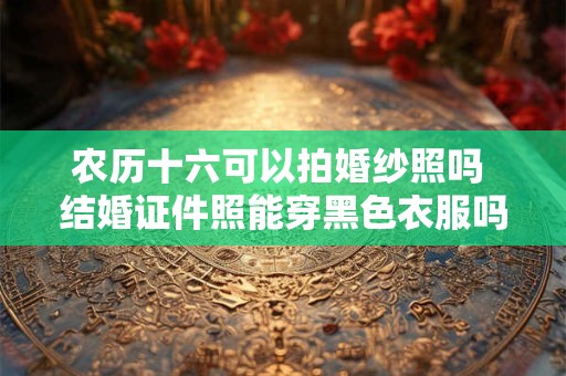 农历十六可以拍婚纱照吗 结婚证件照能穿黑色衣服吗