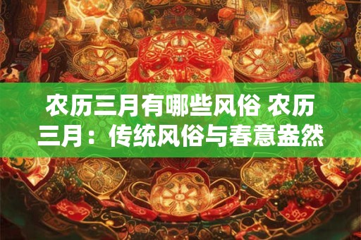 农历三月有哪些风俗 农历三月：传统风俗与春意盎然的盛宴