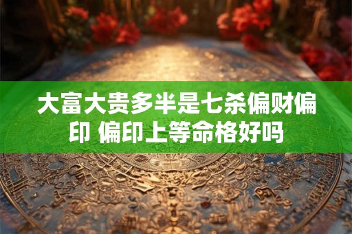 大富大贵多半是七杀偏财偏印 偏印上等命格好吗