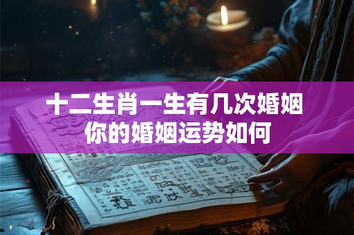 详细阅读:十二生肖一生有几次婚姻 你的婚姻运势如何 十二生肖一生有几次婚姻 你的婚姻运势如何