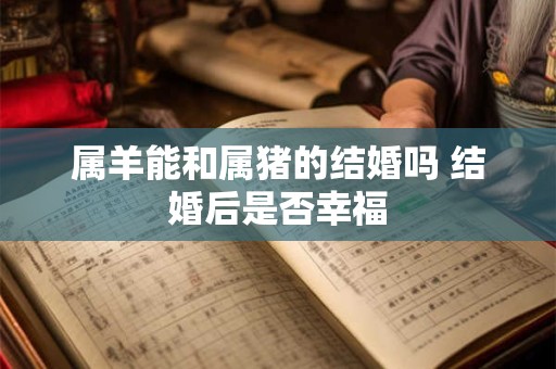 属羊能和属猪的结婚吗 结婚后是否幸福