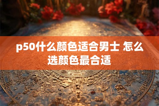 p50什么颜色适合男士 怎么选颜色最合适