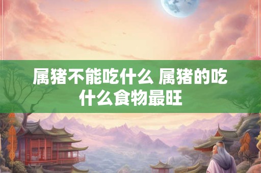 属猪不能吃什么 属猪的吃什么食物最旺