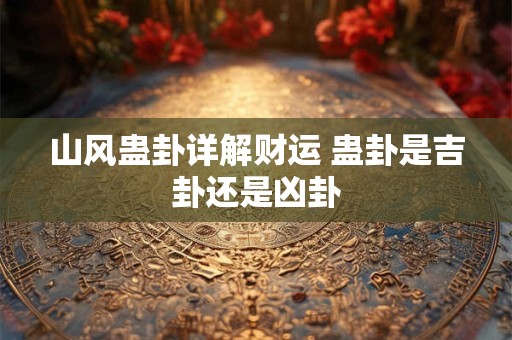 山风蛊卦详解财运 蛊卦是吉卦还是凶卦