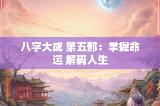 八字大成 第五部：掌握命运 解码人生
